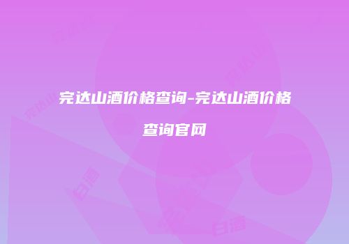 完达山酒价格查询-完达山酒价格查询官网
