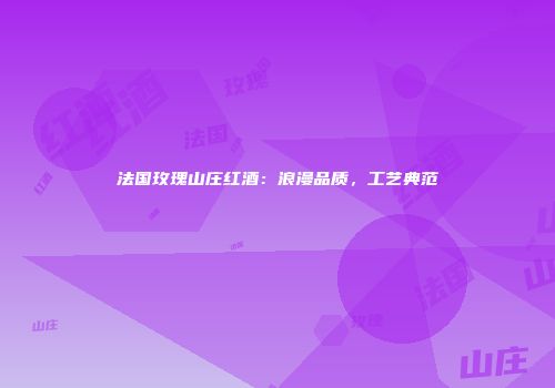 法国玫瑰山庄红酒：浪漫品质，工艺典范