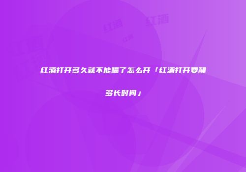 红酒打开多久就不能喝了怎么开「红酒打开要醒多长时间」