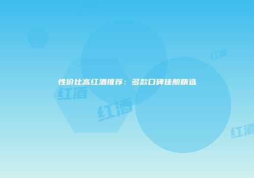 性价比高红酒推荐：多款口碑佳酿精选