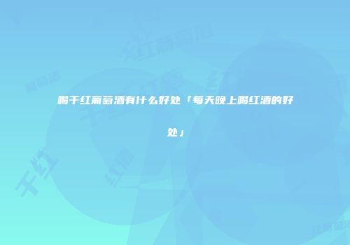 喝干红葡萄酒有什么好处「每天晚上喝红酒的好处」