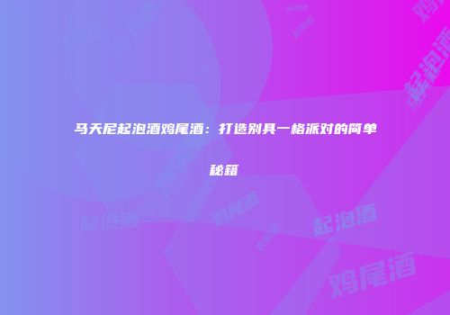 马天尼起泡酒鸡尾酒：打造别具一格派对的简单秘籍