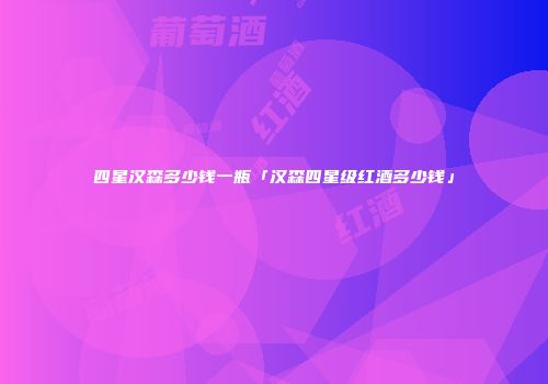 四星汉森多少钱一瓶「汉森四星级红酒多少钱」