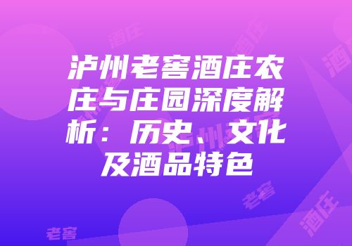 泸州老窖酒庄农庄与庄园深度解析：历史、文化及酒品特色
