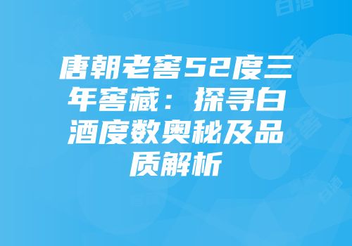 唐朝老窖52度三年窖藏：探寻白酒度数奥秘及品质解析