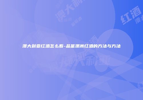 澳大利亚红酒怎么看-品鉴澳洲红酒的方法与方法