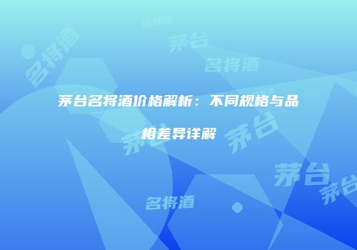 茅台名将酒价格解析：不同规格与品相差异详解