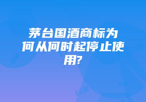 茅台国酒商标为何从何时起停止使用?