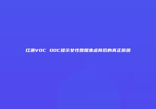 红酒VOC DOC提示女性婚姻焦虑背后的真正原因