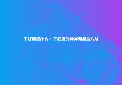 干红酒是什么？干红酒的种类和品鉴方法