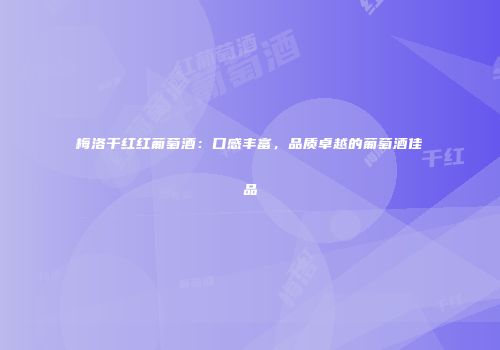 梅洛干红红葡萄酒：口感丰富，品质卓越的葡萄酒佳品