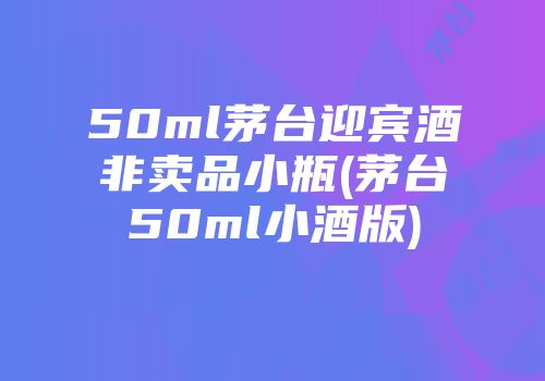 50ml茅台迎宾酒非卖品小瓶(茅台50ml小酒版)