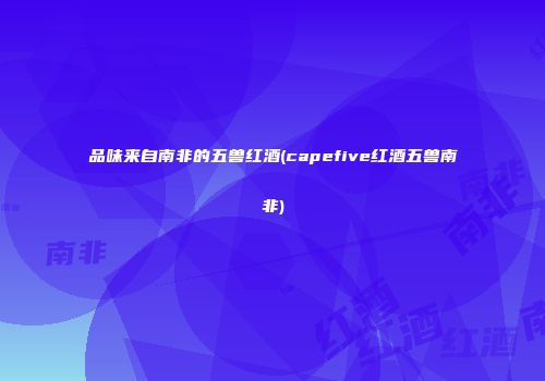 品味来自南非的五兽红酒(capefive红酒五兽南非)