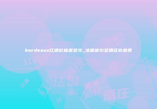 bordeaux红酒价格是多少_法国波尔多酒庄价格表