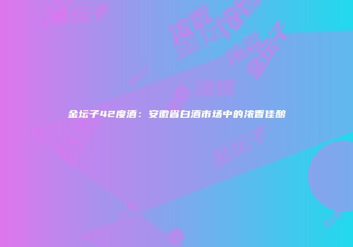 金坛子42度酒：安徽省白酒市场中的浓香佳酿