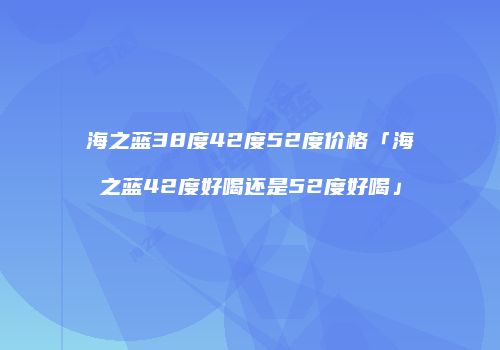 海之蓝38度42度52度价格「海之蓝42度好喝还是52度好喝」