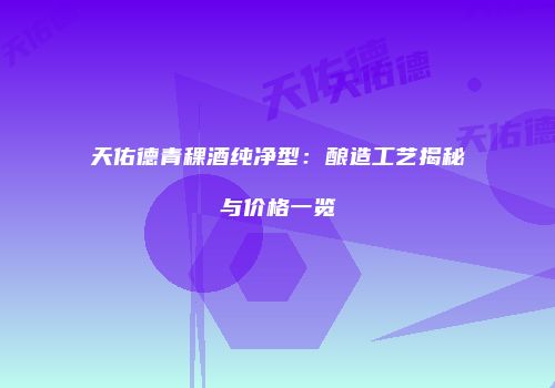 天佑德青稞酒纯净型：酿造工艺揭秘与价格一览
