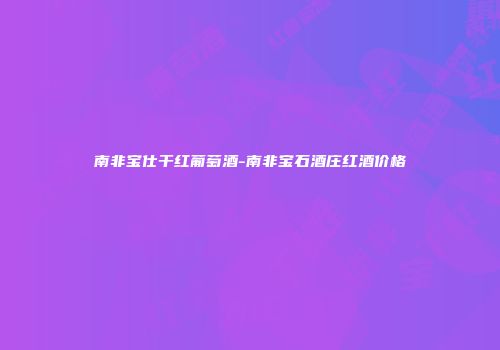 南非宝仕干红葡萄酒-南非宝石酒庄红酒价格