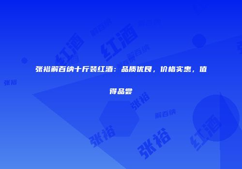 张裕解百纳十斤装红酒：品质优良，价格实惠，值得品尝