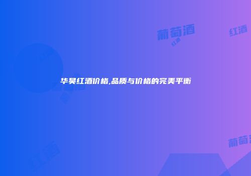 华昊红酒价格,品质与价格的完美平衡
