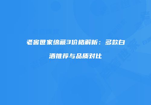 老窖世家绵藏3价格解析：多款白酒推荐与品质对比
