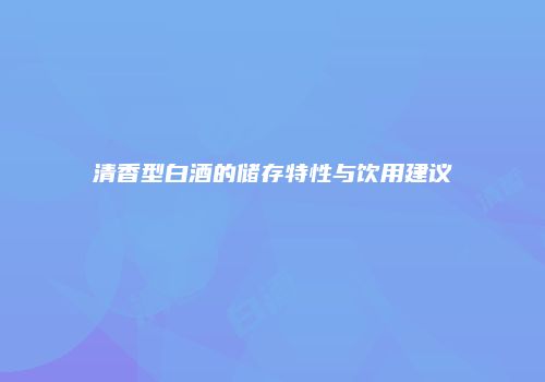 清香型白酒的储存特性与饮用建议