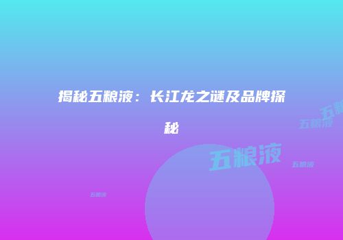 揭秘五粮液：长江龙之谜及品牌探秘