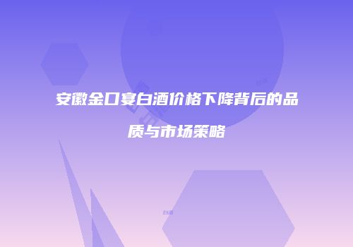 安徽金口宴白酒价格下降背后的品质与市场策略