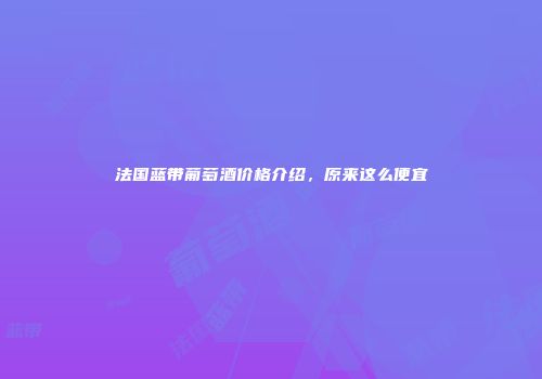 法国蓝带葡萄酒价格介绍，原来这么便宜