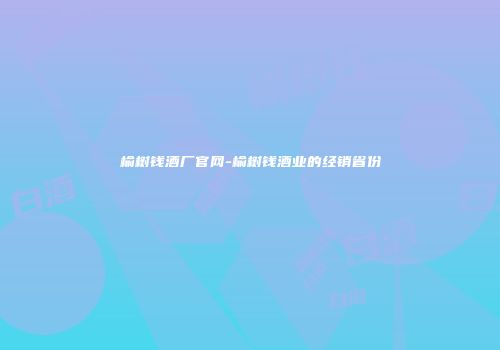 榆树钱酒厂官网-榆树钱酒业的经销省份