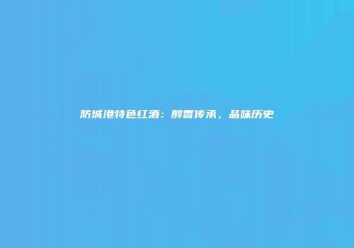 防城港特色红酒：醇香传承，品味历史