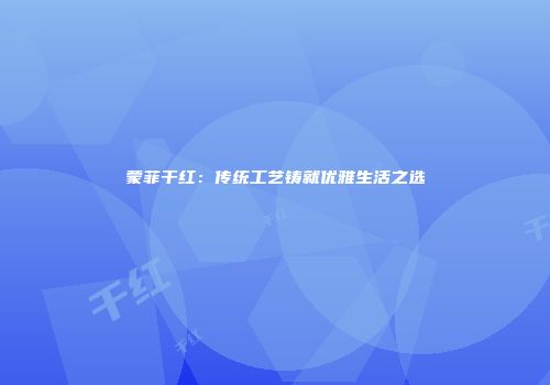 蒙菲干红：传统工艺铸就优雅生活之选