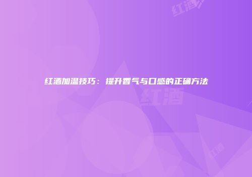红酒加温技巧：提升香气与口感的正确方法