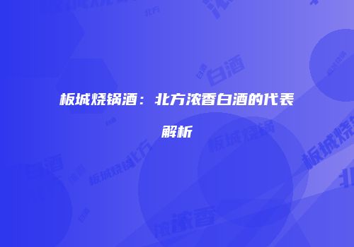 板城烧锅酒：北方浓香白酒的代表解析