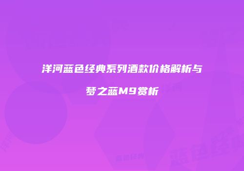 洋河蓝色经典系列酒款价格解析与梦之蓝M9赏析