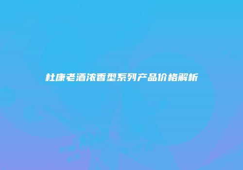 杜康老酒浓香型系列产品价格解析