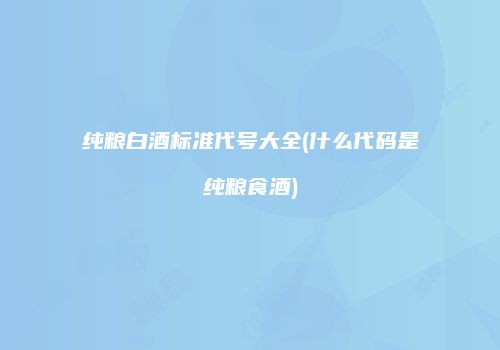 纯粮白酒标准代号大全(什么代码是纯粮食酒)