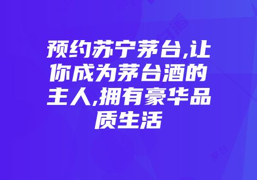 预约苏宁茅台,让你成为茅台酒的主人,拥有豪华品质生活