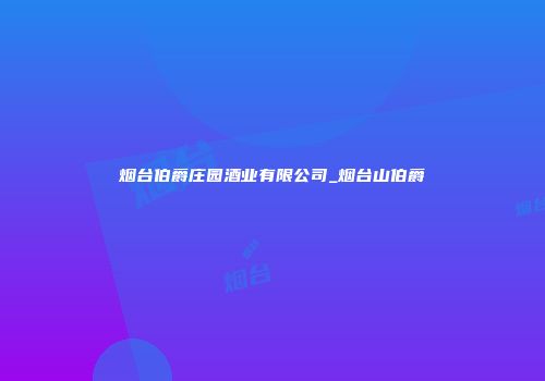 烟台伯爵庄园酒业有限公司_烟台山伯爵