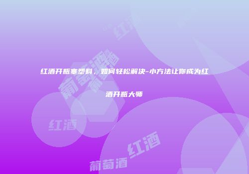 红酒开瓶塞塑料，如何轻松解决-小方法让你成为红酒开瓶大师