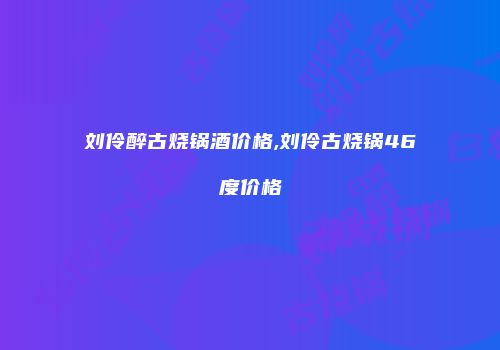 刘伶醉古烧锅酒价格,刘伶古烧锅46度价格
