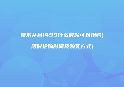 京东茅台1499什么时候可以抢购(限时抢购时间及购买方式)