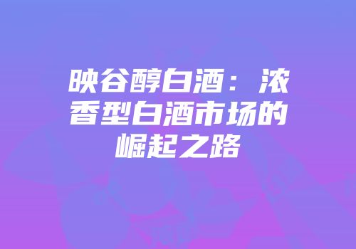 映谷醇白酒：浓香型白酒市场的崛起之路