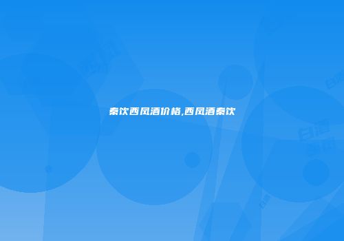 秦饮西凤酒价格,西凤酒秦饮