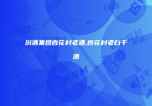 汾酒集团杏花村老酒,杏花村老白干酒