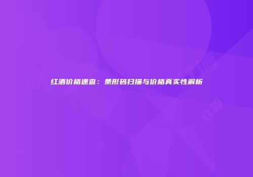 红酒价格速查：条形码扫描与价格真实性解析