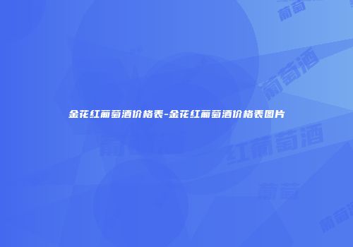金花红葡萄酒价格表-金花红葡萄酒价格表图片