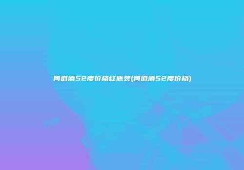 问道酒52度价格红瓶装(问道酒52度价格)