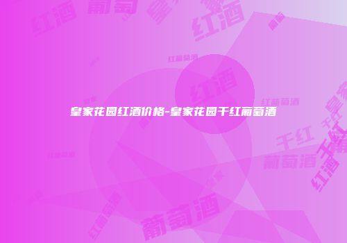 皇家花园红酒价格-皇家花园干红葡萄酒