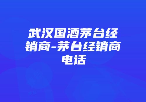 武汉国酒茅台经销商-茅台经销商电话